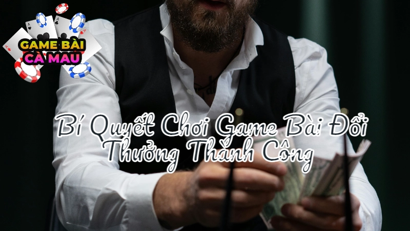 Bí Quyết Chơi Game Bài Đổi Thưởng Thành Công Ở Cà Mau