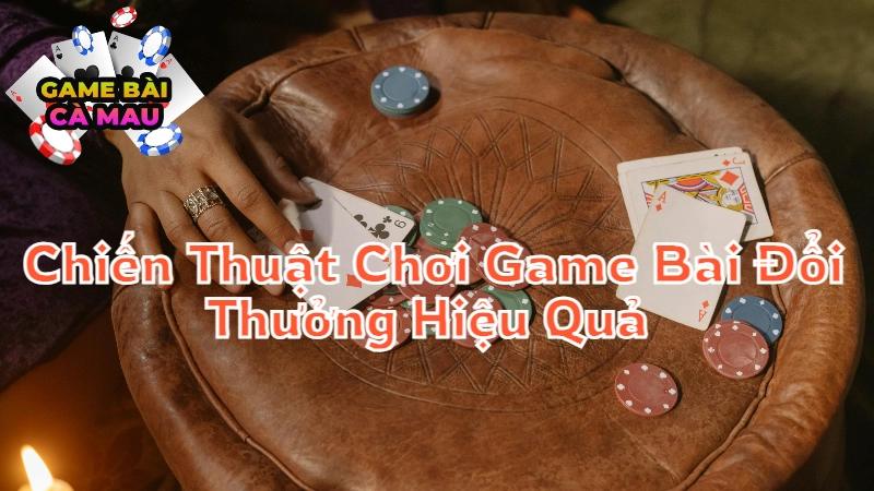 Chiến Thuật Chơi Game Bài Đổi Thưởng Hiệu Quả Tại Cà Mau