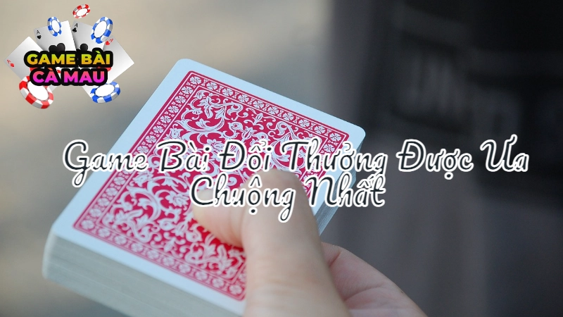 Những Game Bài Đổi Thưởng Được Ưa Chuộng Nhất Tại Cà Mau