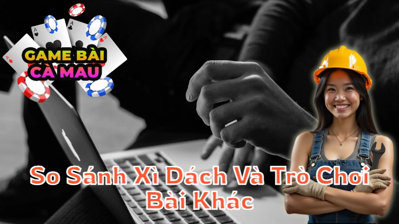 So Sánh Game Xì Dách Online Và Các Trò Chơi Bài Khác